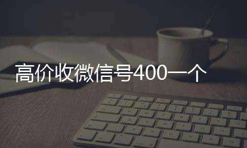 高价收微信号400在线24小时回收vx一个不成问题（高价收微信号是真的吗）